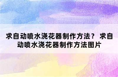 求自动喷水浇花器制作方法？ 求自动喷水浇花器制作方法图片